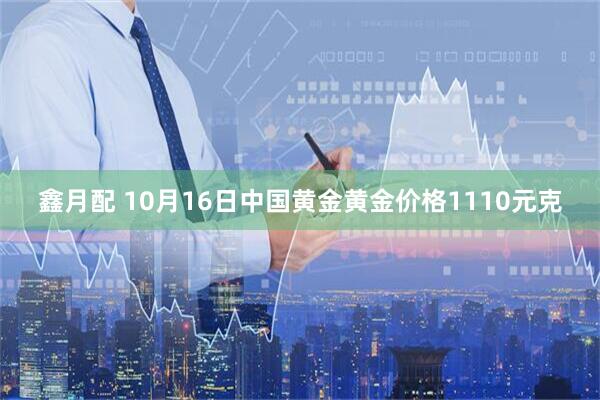 鑫月配 10月16日中国黄金黄金价格1110元克