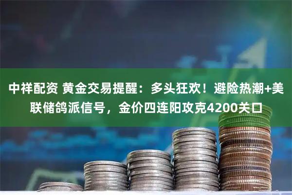 中祥配资 黄金交易提醒：多头狂欢！避险热潮+美联储鸽派信号，金价四连阳攻克4200关口