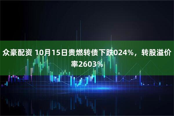 众豪配资 10月15日贵燃转债下跌024%，转股溢价率2603%