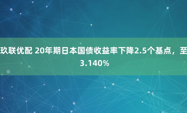 玖联优配 20年期日本国债收益率下降2.5个基点，至 3.140%
