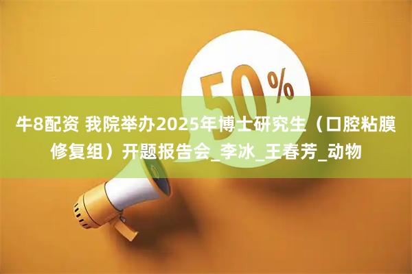 牛8配资 我院举办2025年博士研究生（口腔粘膜修复组）开题报告会_李冰_王春芳_动物