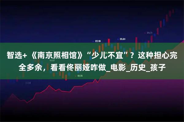 智选+ 《南京照相馆》“少儿不宜”？这种担心完全多余，看看佟丽娅咋做_电影_历史_孩子