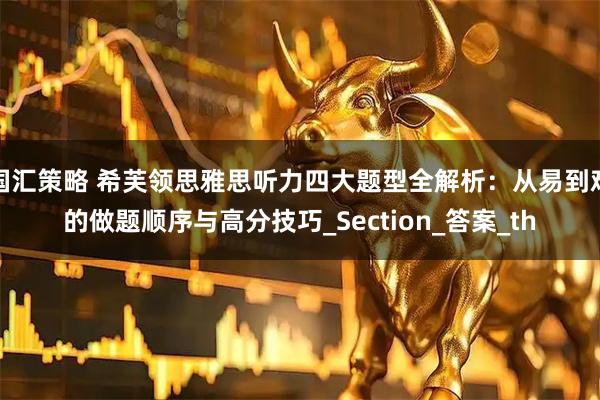 国汇策略 希芙领思雅思听力四大题型全解析：从易到难的做题顺序与高分技巧_Section_答案_th