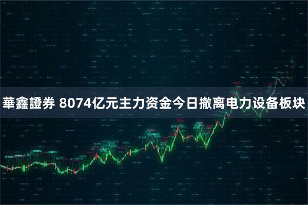華鑫證券 8074亿元主力资金今日撤离电力设备板块