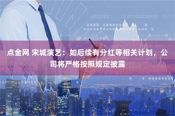 点金网 宋城演艺：如后续有分红等相关计划，公司将严格按照规定披露