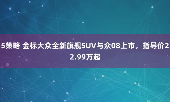 5策略 金标大众全新旗舰SUV与众08上市，指导价22.99万起