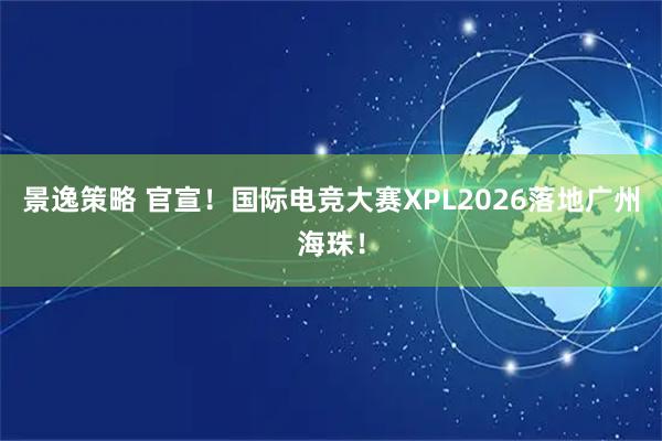 景逸策略 官宣！国际电竞大赛XPL2026落地广州海珠！