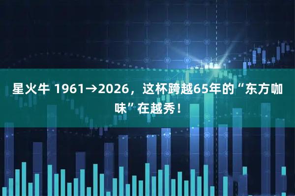 星火牛 1961→2026，这杯跨越65年的“东方咖味”在越秀！