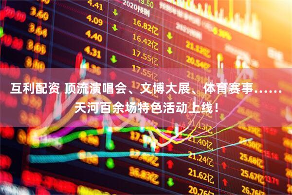 互利配资 顶流演唱会、文博大展、体育赛事……天河百余场特色活动上线！