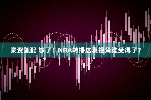 豪资随配 够了！NBA转播这蠢视角谁受得了？