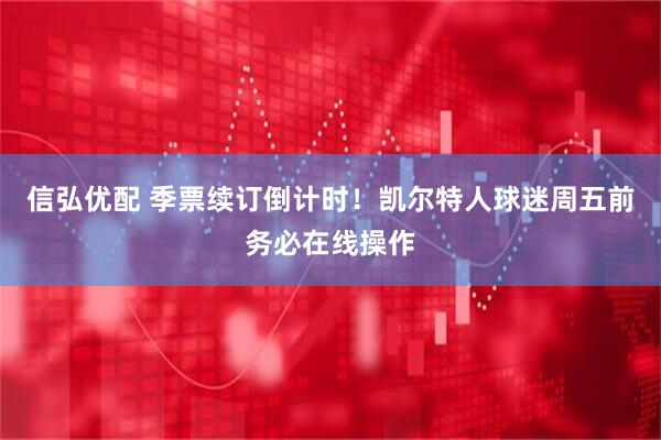 信弘优配 季票续订倒计时！凯尔特人球迷周五前务必在线操作