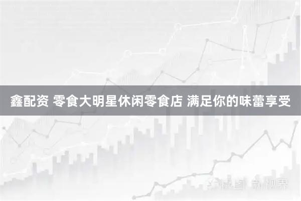 鑫配资 零食大明星休闲零食店 满足你的味蕾享受