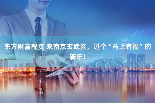 东方财富配资 来南京玄武区，过个“马上有福”的新年！
