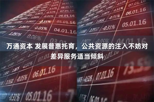 万通资本 发展普惠托育，公共资源的注入不妨对差异服务适当倾斜