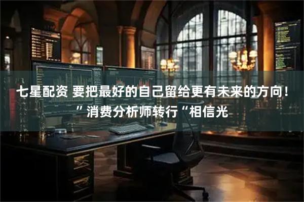 七星配资 要把最好的自己留给更有未来的方向！”消费分析师转行“相信光