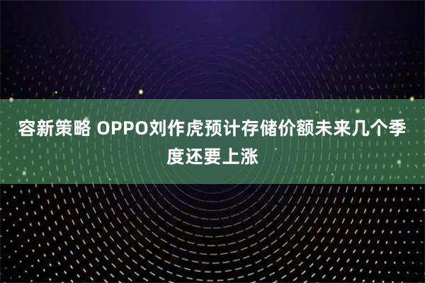 容新策略 OPPO刘作虎预计存储价额未来几个季度还要上涨