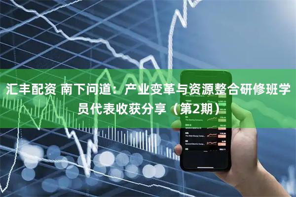 汇丰配资 南下问道：产业变革与资源整合研修班学员代表收获分享（第2期）