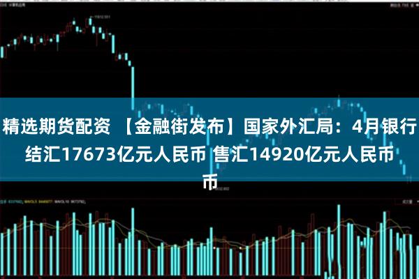 精选期货配资 【金融街发布】国家外汇局：4月银行结汇17673亿元人民币 售汇14920亿元人民币