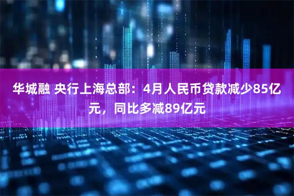 华城融 央行上海总部：4月人民币贷款减少85亿元，同比多减89亿元