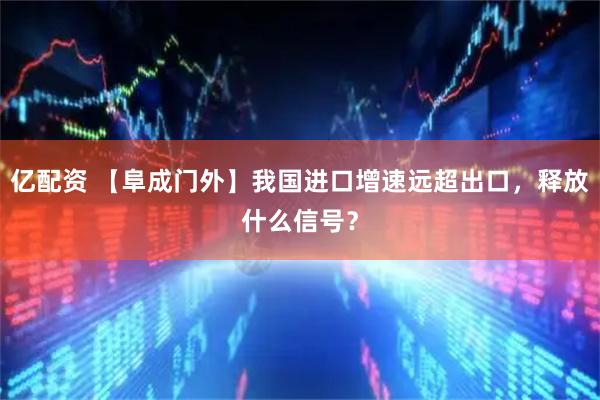 亿配资 【阜成门外】我国进口增速远超出口，释放什么信号？