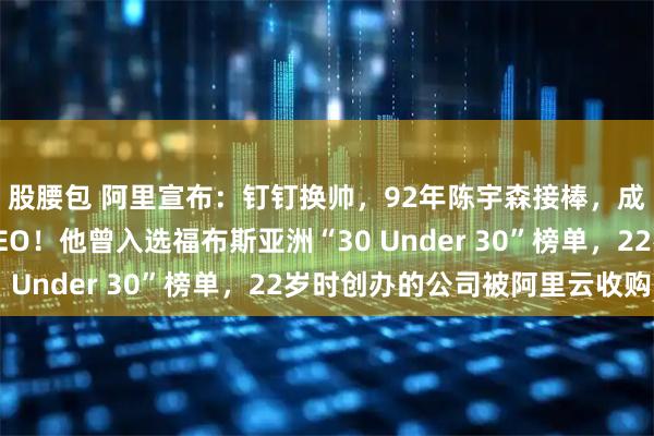 股腰包 阿里宣布：钉钉换帅，92年陈宇森接棒，成阿里最年轻事业部CEO！他曾入选福布斯亚洲“30 Under 30”榜单，22岁时创办的公司被阿里云收购
