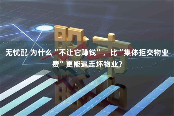 无忧配 为什么“不让它赚钱”，比“集体拒交物业费”更能逼走坏物业？