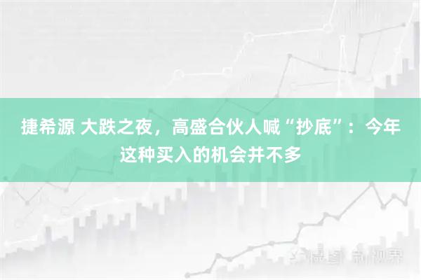 捷希源 大跌之夜,高盛合伙人喊“抄底”:今年这种买入的机会并不多