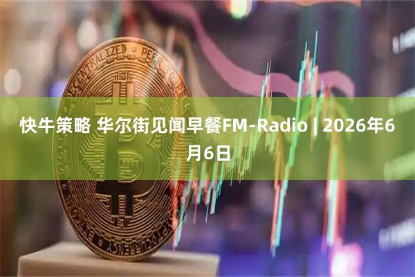 快牛策略 华尔街见闻早餐FM-Radio | 2026年6月6日