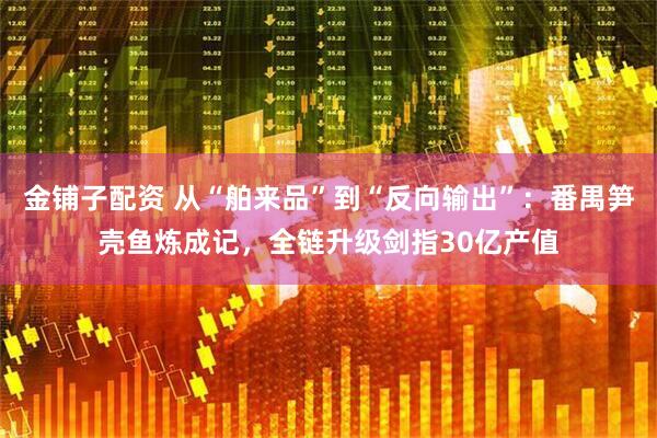 金铺子配资 从“舶来品”到“反向输出”：番禺笋壳鱼炼成记，全链升级剑指30亿产值