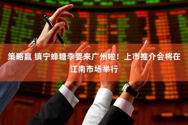 策略赢 镇宁蜂糖李要来广州啦！上市推介会将在江南市场举行