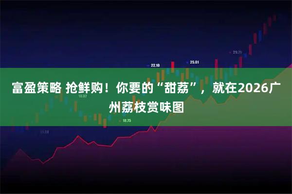 富盈策略 抢鲜购！你要的“甜荔”，就在2026广州荔枝赏味图