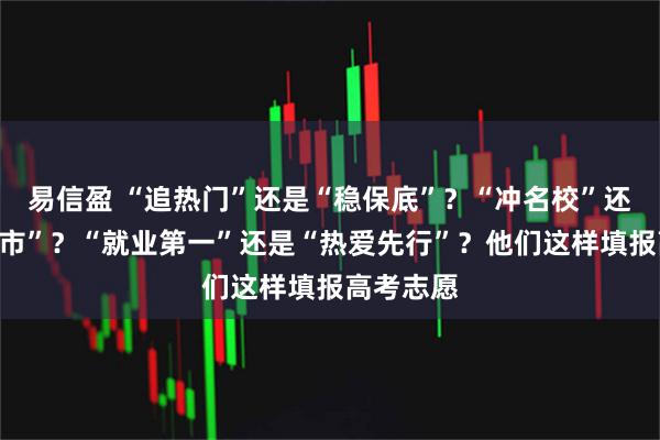 易信盈 “追热门”还是“稳保底”?“冲名校”还是“选城市”?“就业第一”还是“热爱先行”?他们这样填报高考志愿