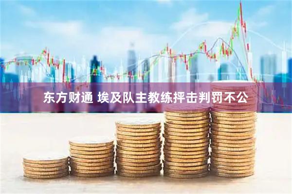 东方财通 埃及队主教练抨击判罚不公