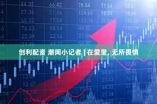 创利配资 潮闻小记者 | 在爱里, 无所畏惧