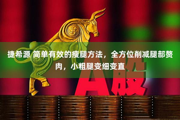 捷希源 简单有效的瘦腿方法，全方位削减腿部赘肉，小粗腿变细变直