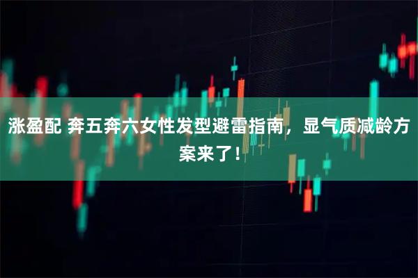 涨盈配 奔五奔六女性发型避雷指南，显气质减龄方案来了！